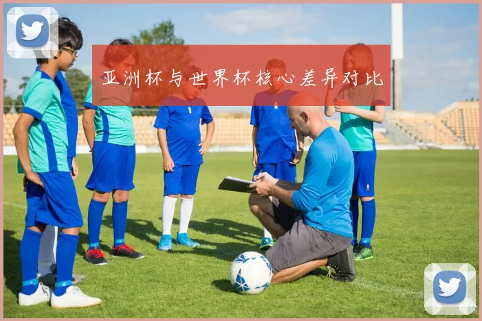 亚洲杯与世界杯核心差异对比