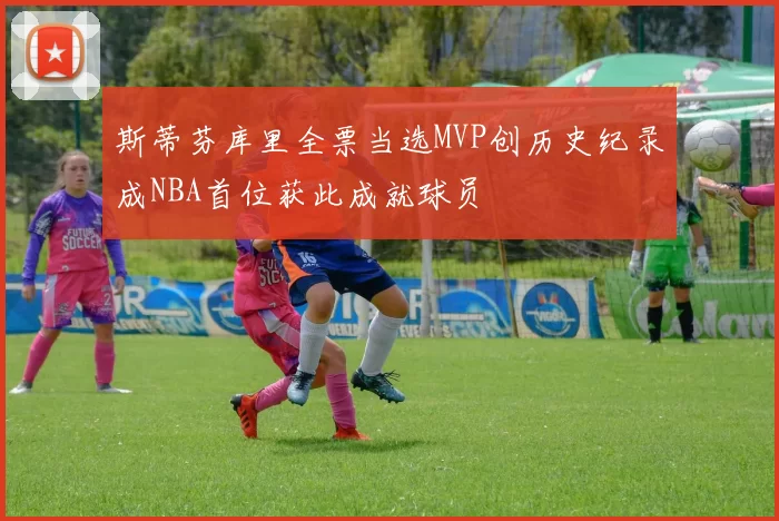 斯蒂芬库里全票当选MVP创历史纪录成NBA首位获此成就球员