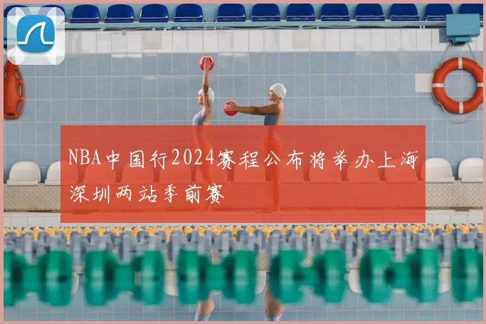 NBA中国行2024赛程公布将举办上海深圳两站季前赛