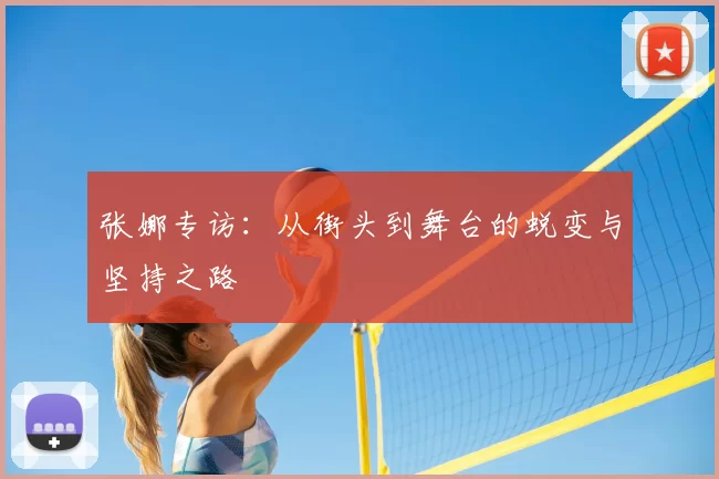 张娜专访：从街头到舞台的蜕变与坚持之路