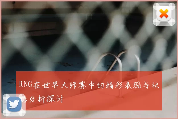 RNG在世界大师赛中的精彩表现与状态分析探讨