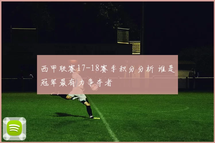 西甲联赛17-18赛季积分分析 谁是冠军最有力争夺者