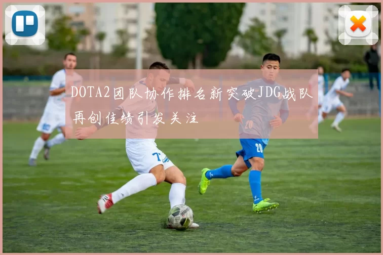 DOTA2团队协作排名新突破JDG战队再创佳绩引发关注