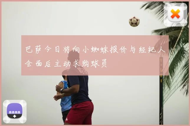 巴萨今日将向小蜘蛛报价与经纪人会面后主动求购球员