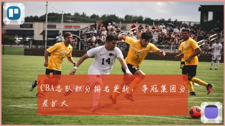 CBA各队积分排名更新，争冠集团分差扩大