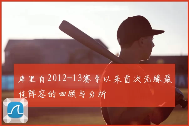库里自2012-13赛季以来首次无缘最佳阵容的回顾与分析