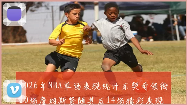 2026年NBA单场表现统计东契奇领衔20场詹姆斯紧随其后14场精彩表现