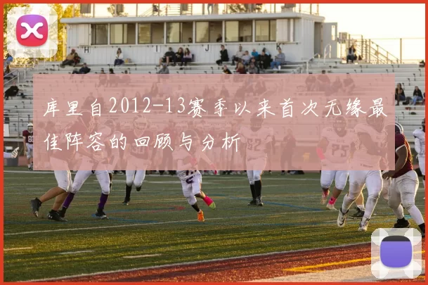 库里自2012-13赛季以来首次无缘最佳阵容的回顾与分析