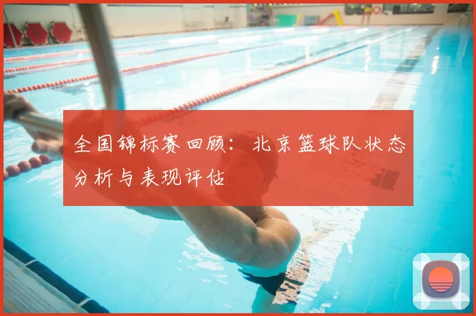 全国锦标赛回顾：北京篮球队状态分析与表现评估