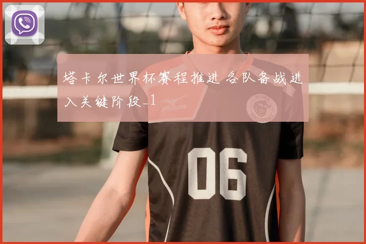 塔卡尔世界杯赛程推进 各队备战进入关键阶段_1