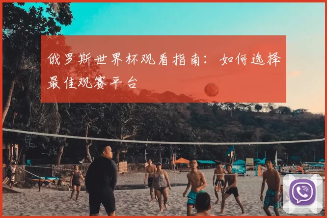 俄罗斯世界杯观看指南:如何选择最佳观赛平台