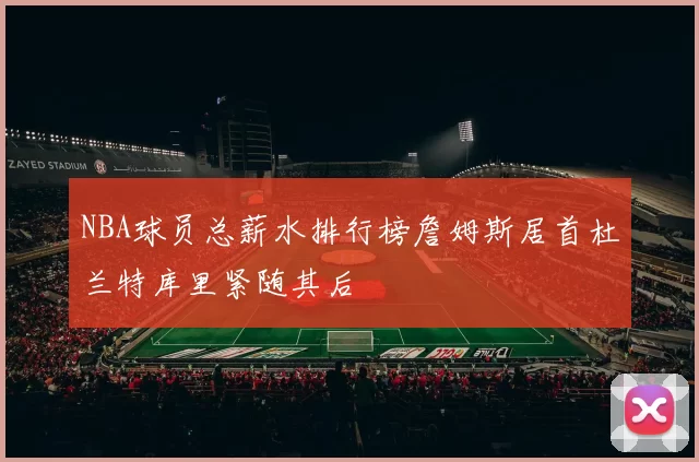 NBA球员总薪水排行榜詹姆斯居首杜兰特库里紧随其后