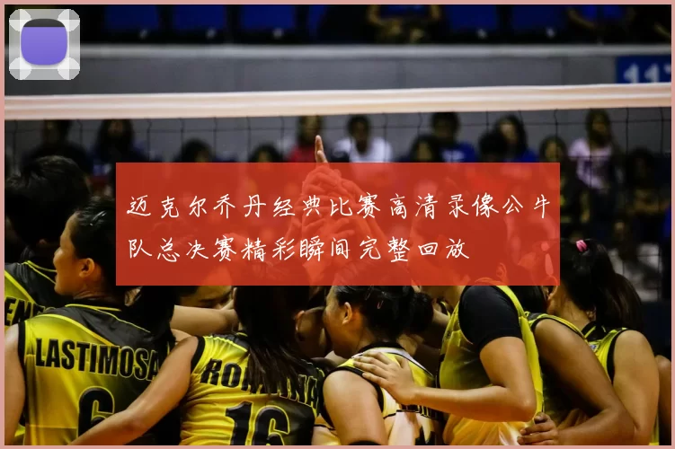 迈克尔乔丹经典比赛高清录像公牛队总决赛精彩瞬间完整回放