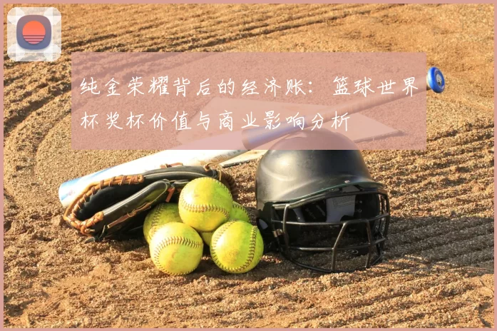 纯金荣耀背后的经济账:篮球世界杯奖杯价值与商业影响分析