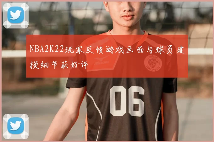 NBA2K22玩家反馈游戏画面与球员建模细节获好评