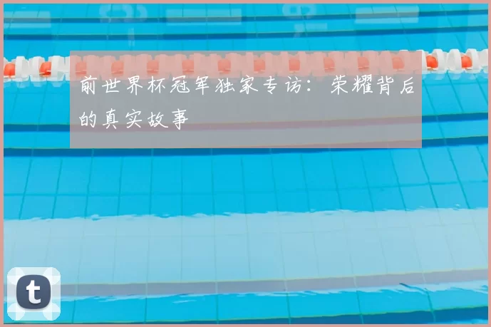 前世界杯冠军独家专访:荣耀背后的真实故事