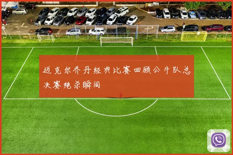 迈克尔乔丹经典比赛回顾公牛队总决赛绝杀瞬间
