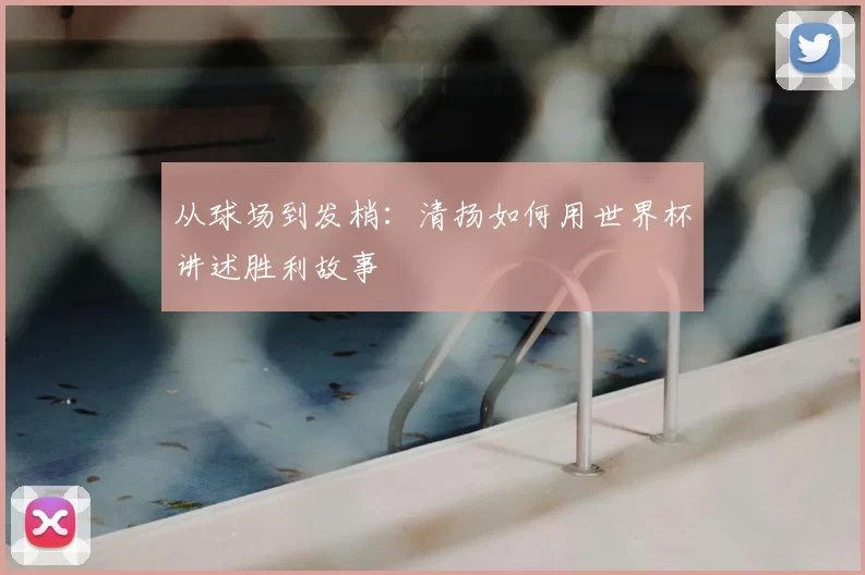 从球场到发梢：清扬如何用世界杯讲述胜利故事