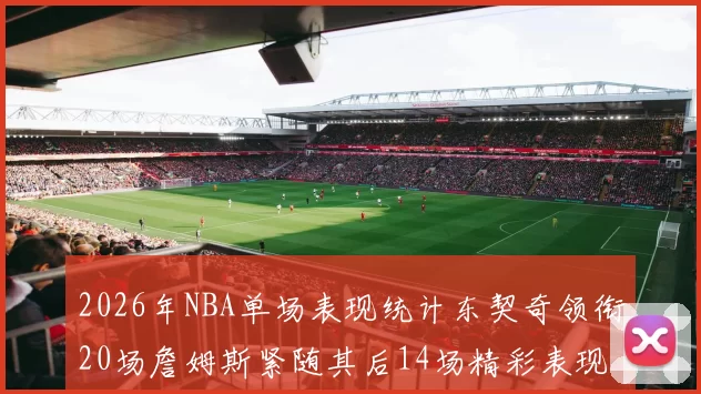 2026年NBA单场表现统计东契奇领衔20场詹姆斯紧随其后14场精彩表现