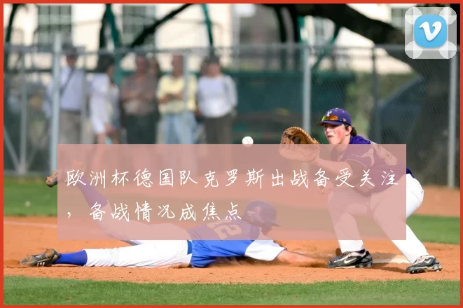 欧洲杯德国队克罗斯出战备受关注，备战情况成焦点