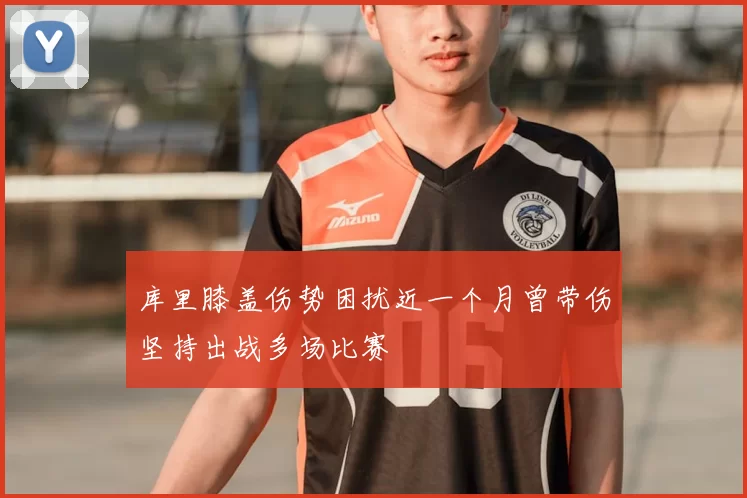 库里膝盖伤势困扰近一个月曾带伤坚持出战多场比赛