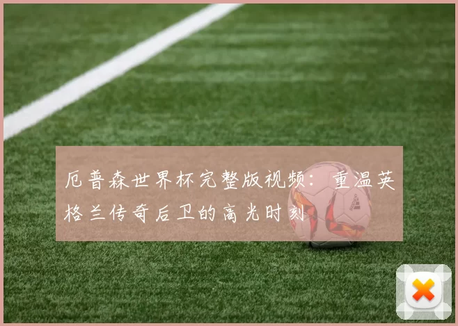 厄普森世界杯完整版视频：重温英格兰传奇后卫的高光时刻