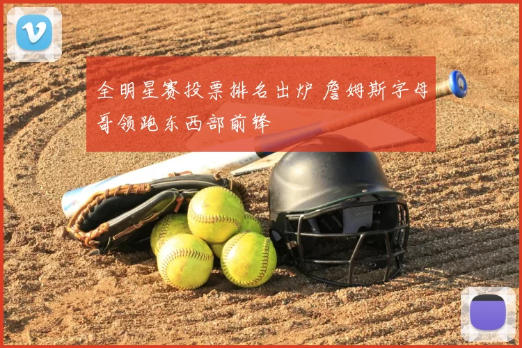 全明星赛投票排名出炉 詹姆斯字母哥领跑东西部前锋