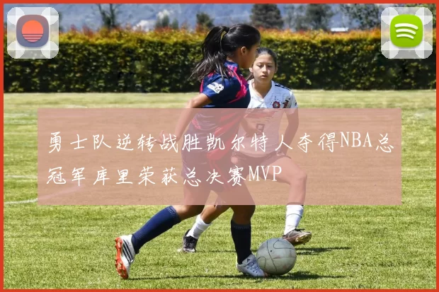 勇士队逆转战胜凯尔特人夺得NBA总冠军库里荣获总决赛MVP