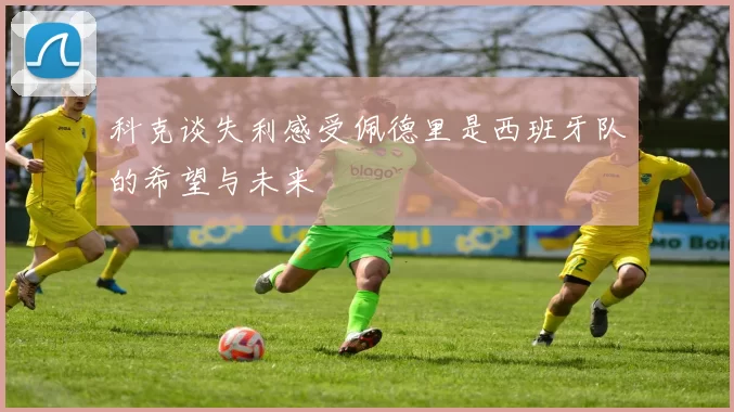科克谈失利感受佩德里是西班牙队的希望与未来