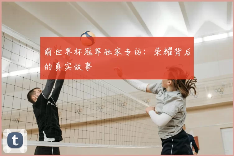 前世界杯冠军独家专访：荣耀背后的真实故事