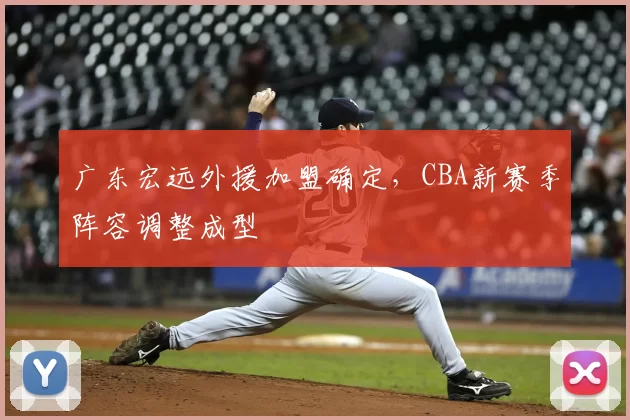广东宏远外援加盟确定，CBA新赛季阵容调整成型