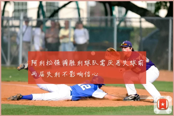 阿利松强调胜利球队需厌恶失球前两届失利不影响信心