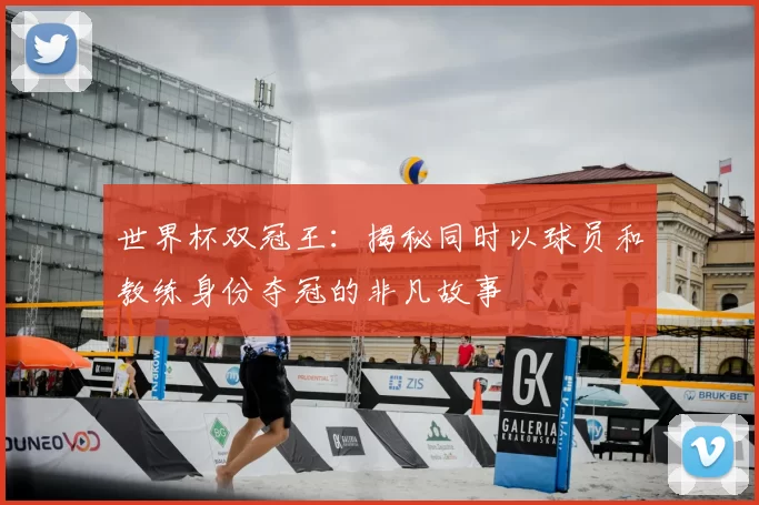 世界杯双冠王：揭秘同时以球员和教练身份夺冠的非凡故事