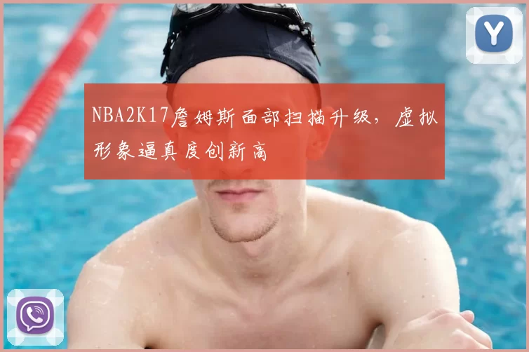 NBA2K17詹姆斯面部扫描升级，虚拟形象逼真度创新高