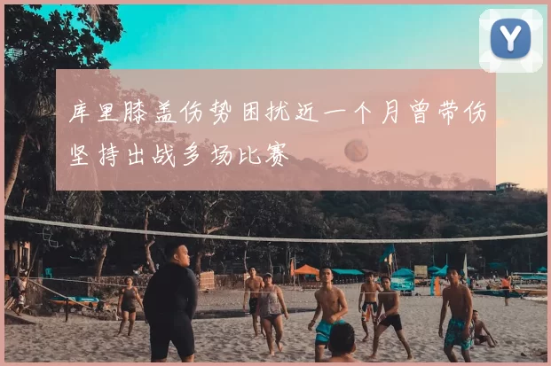 库里膝盖伤势困扰近一个月曾带伤坚持出战多场比赛