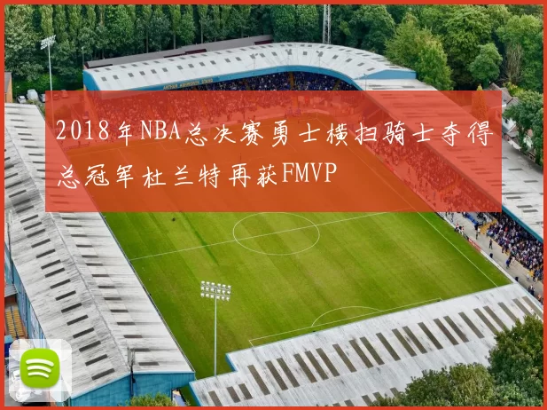 2018年NBA总决赛勇士横扫骑士夺得总冠军杜兰特再获FMVP