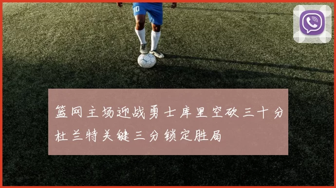 篮网主场迎战勇士库里空砍三十分杜兰特关键三分锁定胜局