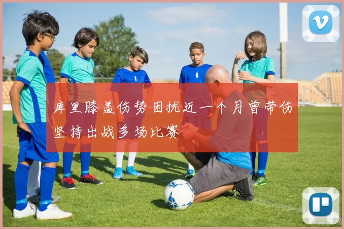 库里膝盖伤势困扰近一个月曾带伤坚持出战多场比赛