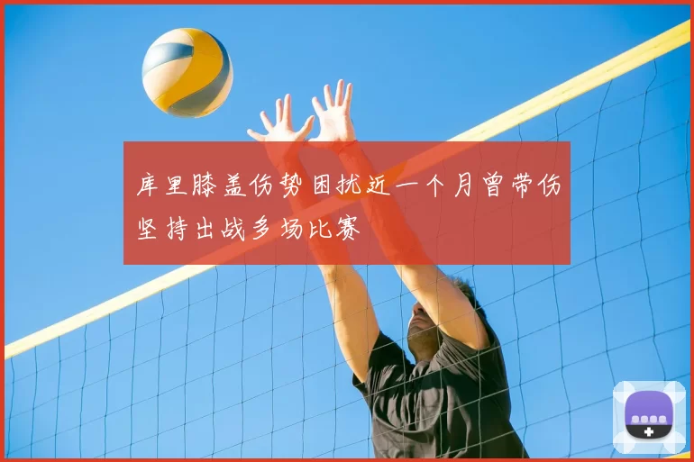库里膝盖伤势困扰近一个月曾带伤坚持出战多场比赛
