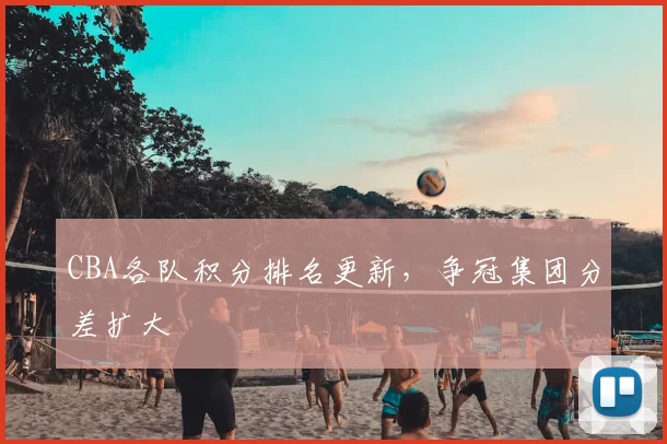 CBA各队积分排名更新，争冠集团分差扩大