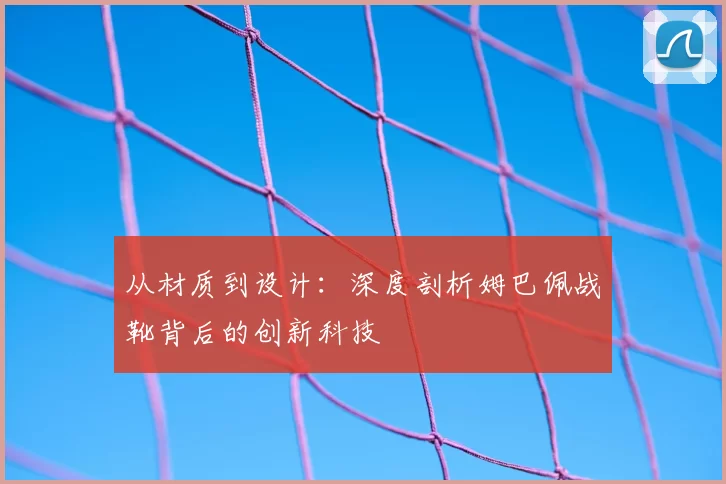 从材质到设计：深度剖析姆巴佩战靴背后的创新科技