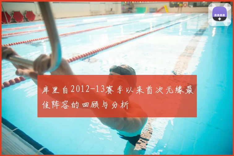 库里自2012-13赛季以来首次无缘最佳阵容的回顾与分析