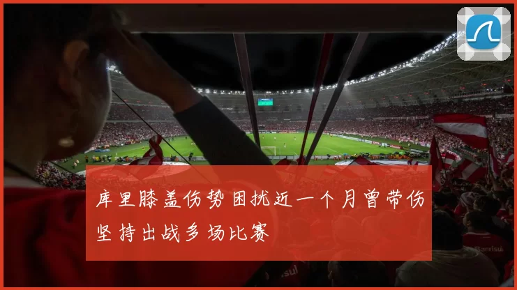 库里膝盖伤势困扰近一个月曾带伤坚持出战多场比赛