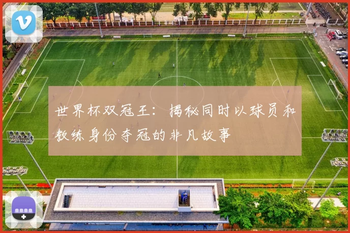 世界杯双冠王：揭秘同时以球员和教练身份夺冠的非凡故事
