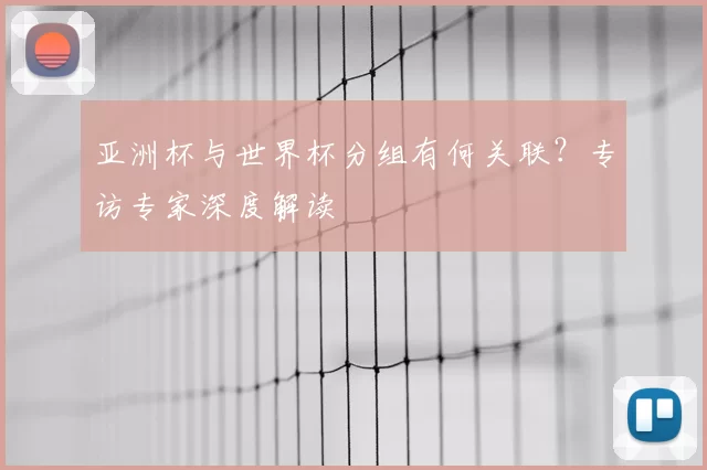 亚洲杯与世界杯分组有何关联?专访专家深度解读