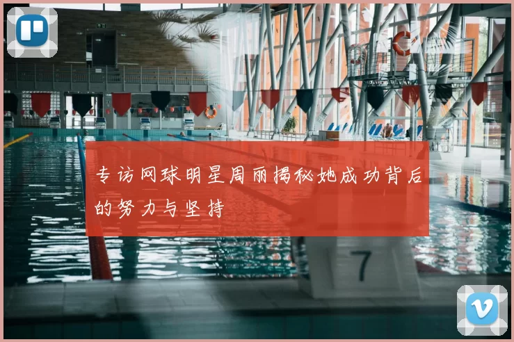 专访网球明星周丽揭秘她成功背后的努力与坚持