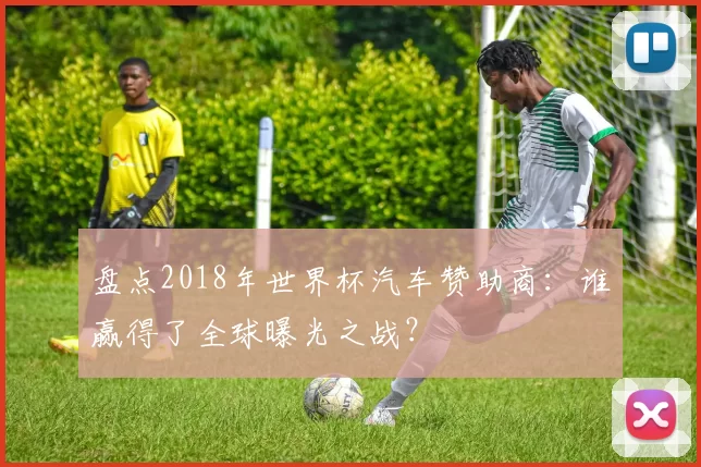 盘点2018年世界杯汽车赞助商：谁赢得了全球曝光之战？