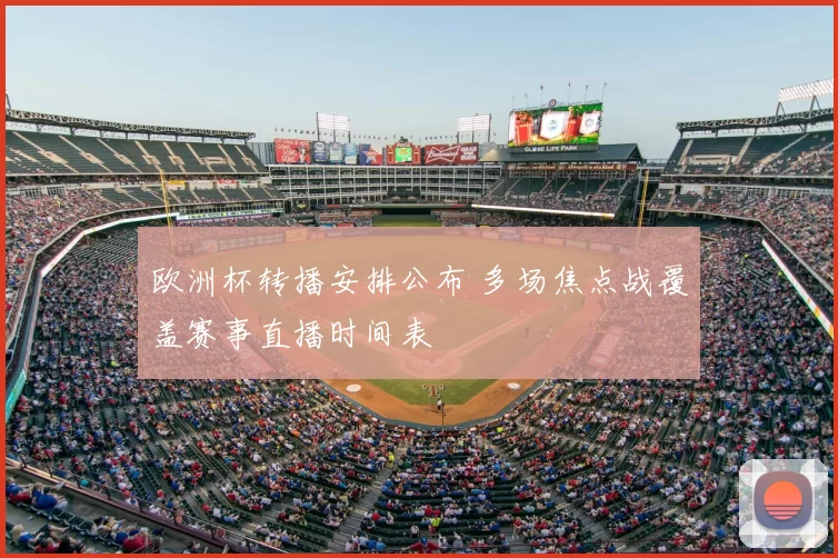 欧洲杯转播安排公布 多场焦点战覆盖赛事直播时间表