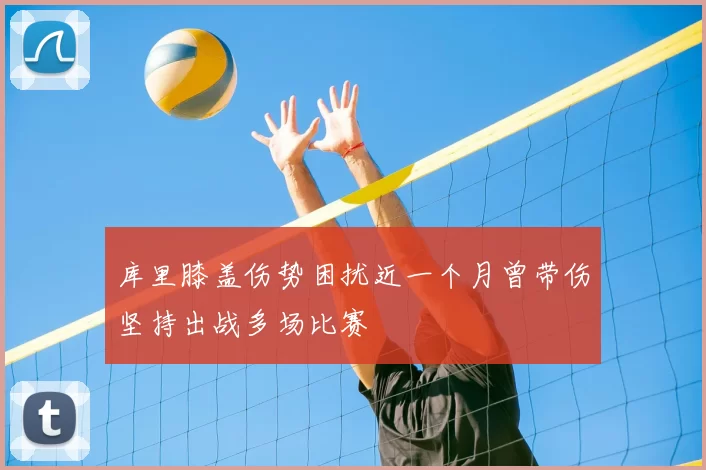 库里膝盖伤势困扰近一个月曾带伤坚持出战多场比赛