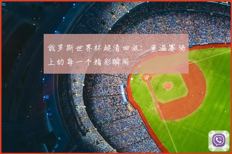 俄罗斯世界杯超清回放：重温赛场上的每一个精彩瞬间